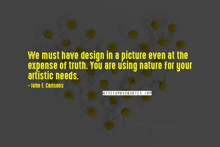 John F. Carlsons Quotes: We must have design in a picture even at the expense of truth. You are using nature for your artistic needs.