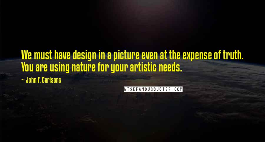 John F. Carlsons Quotes: We must have design in a picture even at the expense of truth. You are using nature for your artistic needs.