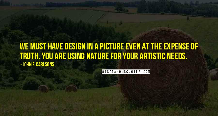 John F. Carlsons Quotes: We must have design in a picture even at the expense of truth. You are using nature for your artistic needs.