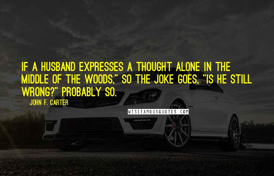 John F. Carter Quotes: If a husband expresses a thought alone in the middle of the woods," so the joke goes, "is he still wrong?" Probably so.