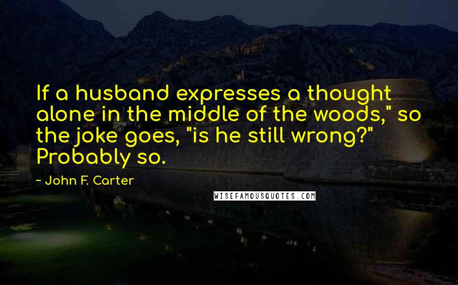 John F. Carter Quotes: If a husband expresses a thought alone in the middle of the woods," so the joke goes, "is he still wrong?" Probably so.