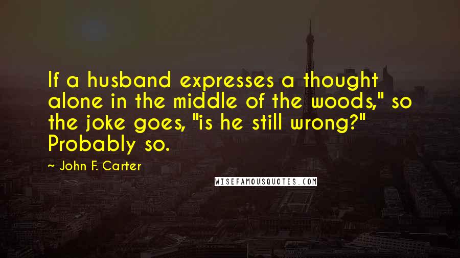 John F. Carter Quotes: If a husband expresses a thought alone in the middle of the woods," so the joke goes, "is he still wrong?" Probably so.