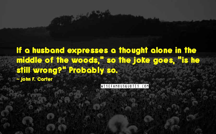 John F. Carter Quotes: If a husband expresses a thought alone in the middle of the woods," so the joke goes, "is he still wrong?" Probably so.