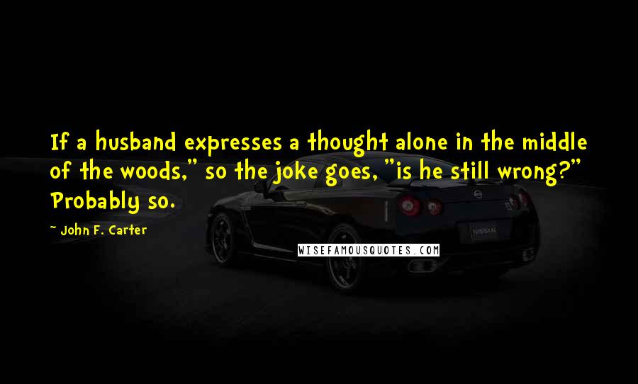 John F. Carter Quotes: If a husband expresses a thought alone in the middle of the woods," so the joke goes, "is he still wrong?" Probably so.
