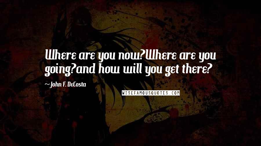 John F. DeCosta Quotes: Where are you now?Where are you going?and how will you get there?