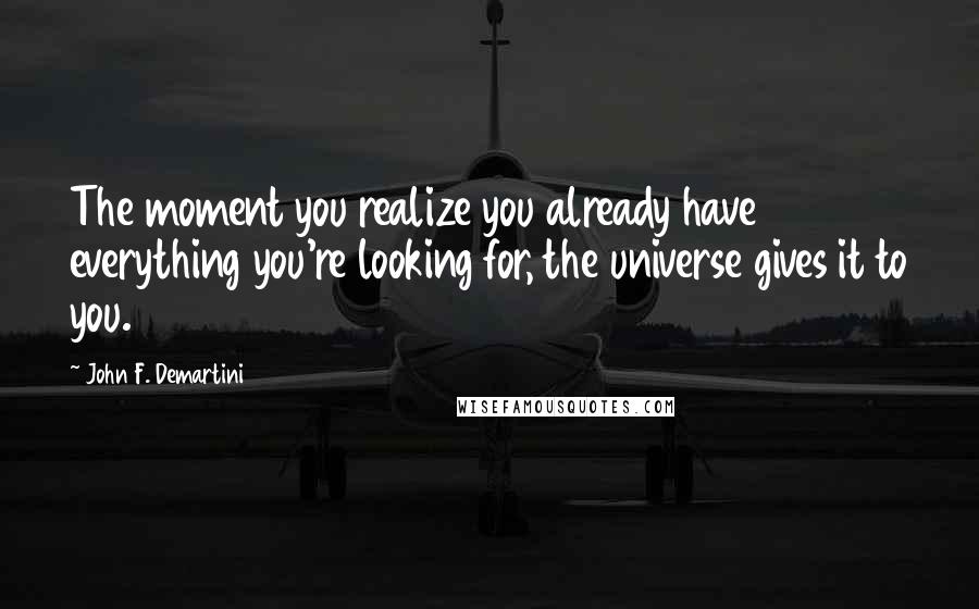 John F. Demartini Quotes: The moment you realize you already have everything you're looking for, the universe gives it to you.