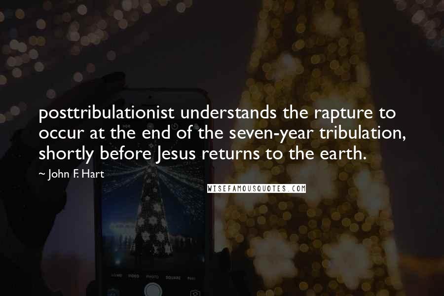 John F. Hart Quotes: posttribulationist understands the rapture to occur at the end of the seven-year tribulation, shortly before Jesus returns to the earth.