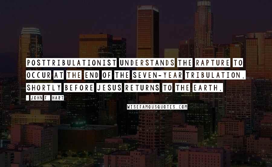 John F. Hart Quotes: posttribulationist understands the rapture to occur at the end of the seven-year tribulation, shortly before Jesus returns to the earth.