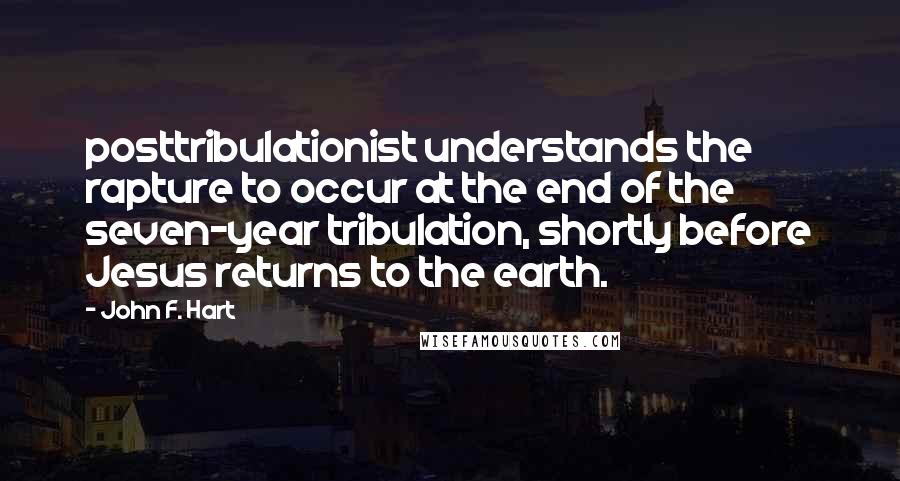 John F. Hart Quotes: posttribulationist understands the rapture to occur at the end of the seven-year tribulation, shortly before Jesus returns to the earth.