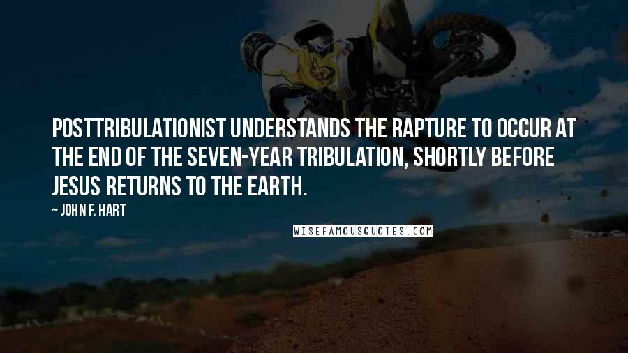 John F. Hart Quotes: posttribulationist understands the rapture to occur at the end of the seven-year tribulation, shortly before Jesus returns to the earth.