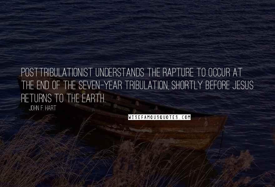 John F. Hart Quotes: posttribulationist understands the rapture to occur at the end of the seven-year tribulation, shortly before Jesus returns to the earth.