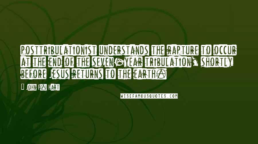 John F. Hart Quotes: posttribulationist understands the rapture to occur at the end of the seven-year tribulation, shortly before Jesus returns to the earth.