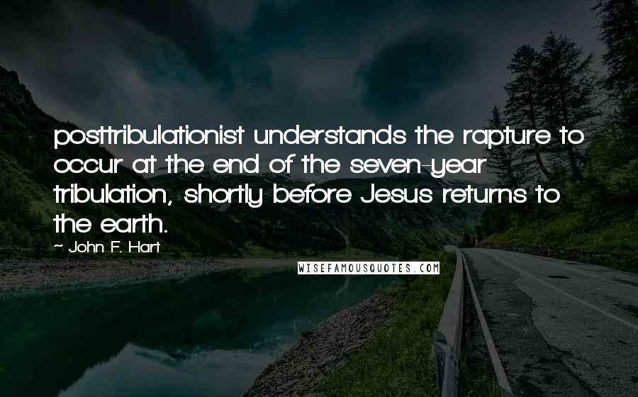 John F. Hart Quotes: posttribulationist understands the rapture to occur at the end of the seven-year tribulation, shortly before Jesus returns to the earth.