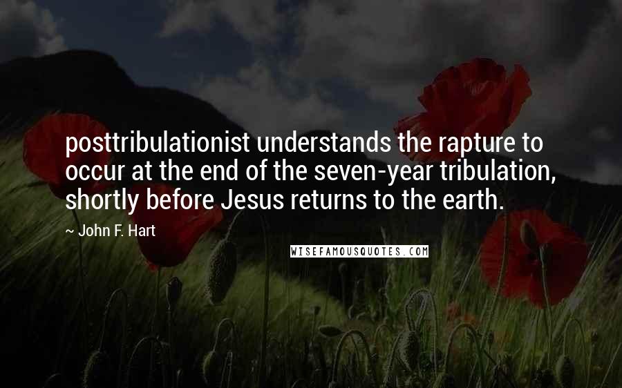 John F. Hart Quotes: posttribulationist understands the rapture to occur at the end of the seven-year tribulation, shortly before Jesus returns to the earth.