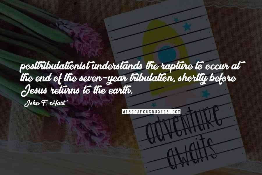 John F. Hart Quotes: posttribulationist understands the rapture to occur at the end of the seven-year tribulation, shortly before Jesus returns to the earth.