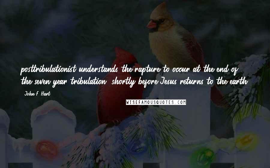 John F. Hart Quotes: posttribulationist understands the rapture to occur at the end of the seven-year tribulation, shortly before Jesus returns to the earth.