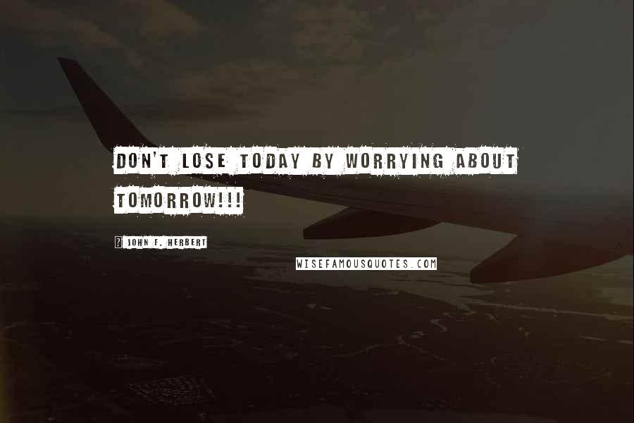 John F. Herbert Quotes: Don't lose today by worrying about tomorrow!!!