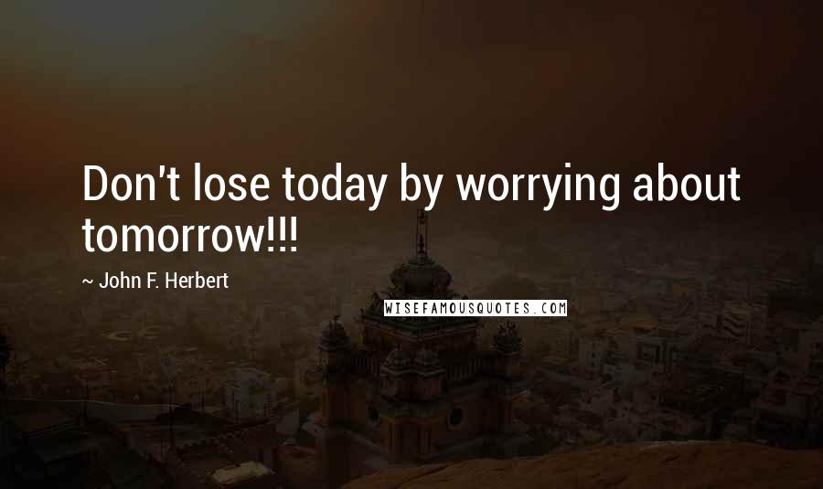 John F. Herbert Quotes: Don't lose today by worrying about tomorrow!!!