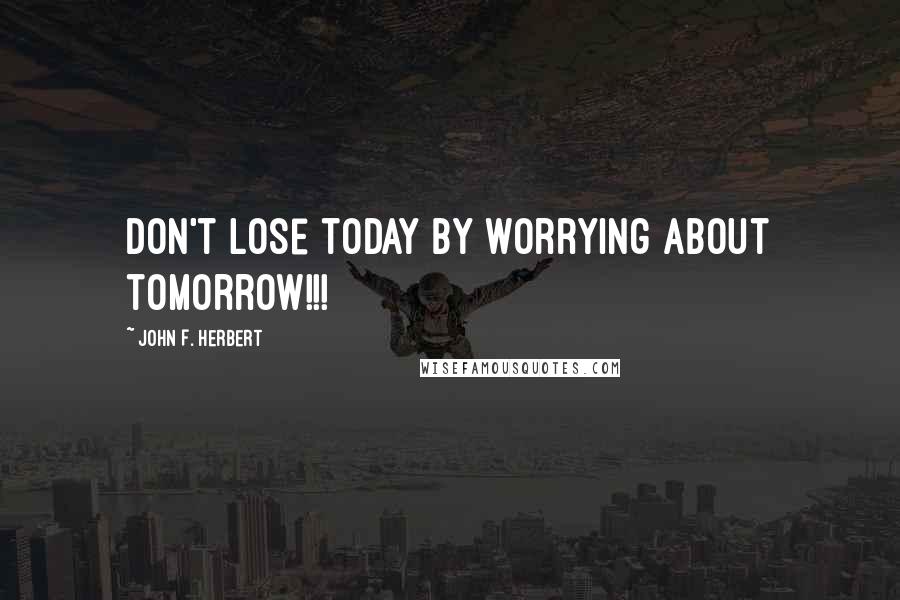 John F. Herbert Quotes: Don't lose today by worrying about tomorrow!!!