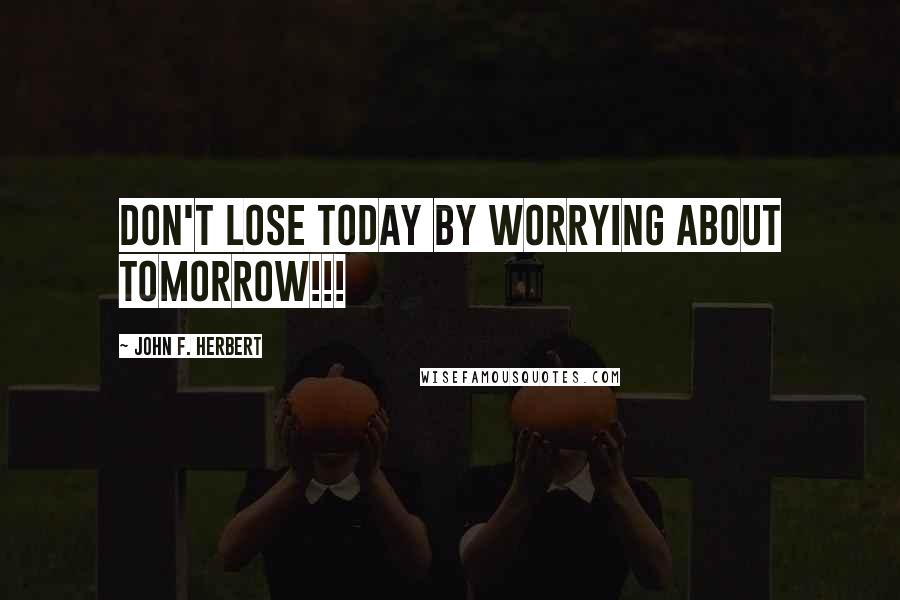 John F. Herbert Quotes: Don't lose today by worrying about tomorrow!!!