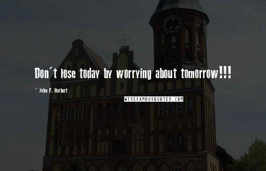 John F. Herbert Quotes: Don't lose today by worrying about tomorrow!!!