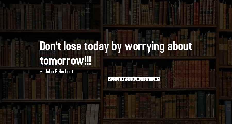 John F. Herbert Quotes: Don't lose today by worrying about tomorrow!!!