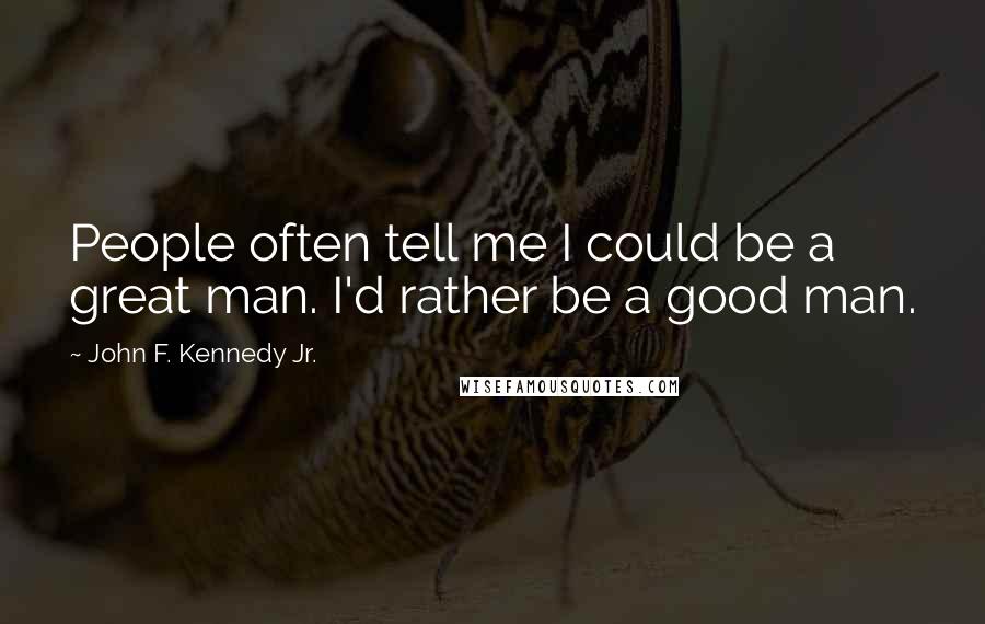 John F. Kennedy Jr. Quotes: People often tell me I could be a great man. I'd rather be a good man.