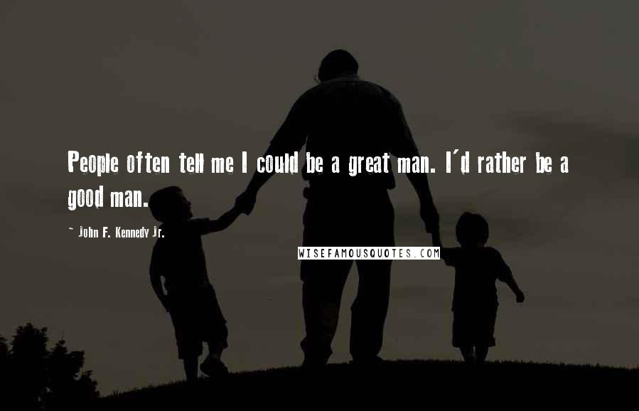 John F. Kennedy Jr. Quotes: People often tell me I could be a great man. I'd rather be a good man.