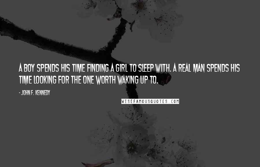 John F. Kennedy Quotes: A boy spends his time finding a girl to sleep with. A real man spends his time looking for the one worth waking up to.