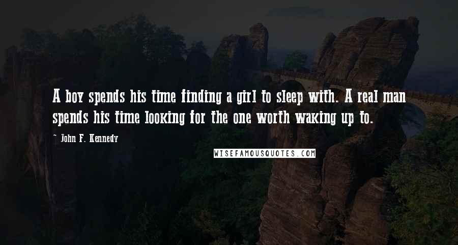 John F. Kennedy Quotes: A boy spends his time finding a girl to sleep with. A real man spends his time looking for the one worth waking up to.