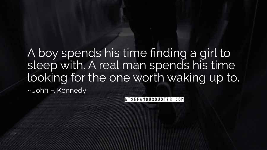 John F. Kennedy Quotes: A boy spends his time finding a girl to sleep with. A real man spends his time looking for the one worth waking up to.