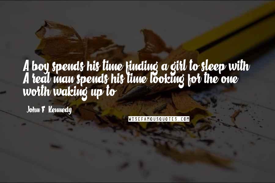 John F. Kennedy Quotes: A boy spends his time finding a girl to sleep with. A real man spends his time looking for the one worth waking up to.