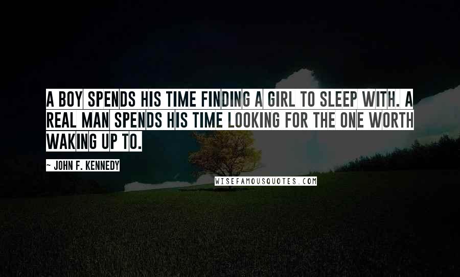 John F. Kennedy Quotes: A boy spends his time finding a girl to sleep with. A real man spends his time looking for the one worth waking up to.