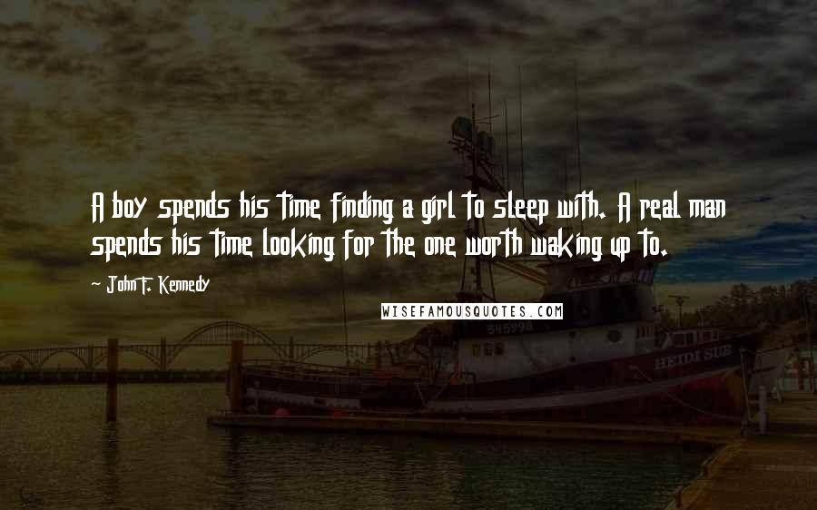 John F. Kennedy Quotes: A boy spends his time finding a girl to sleep with. A real man spends his time looking for the one worth waking up to.