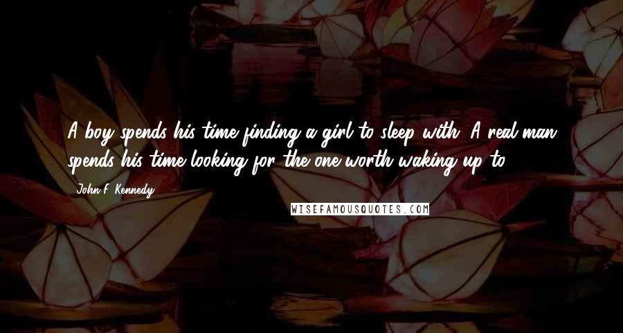 John F. Kennedy Quotes: A boy spends his time finding a girl to sleep with. A real man spends his time looking for the one worth waking up to.