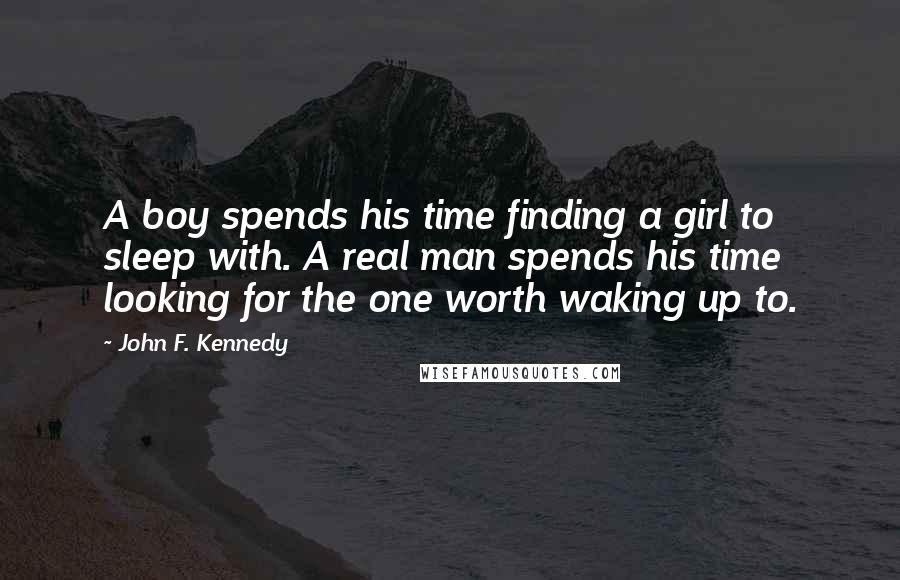 John F. Kennedy Quotes: A boy spends his time finding a girl to sleep with. A real man spends his time looking for the one worth waking up to.