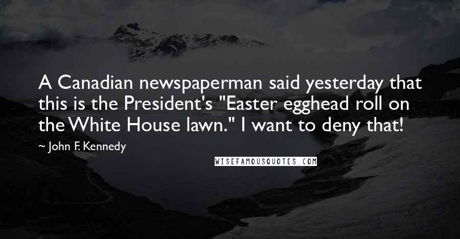 John F. Kennedy Quotes: A Canadian newspaperman said yesterday that this is the President's "Easter egghead roll on the White House lawn." I want to deny that!