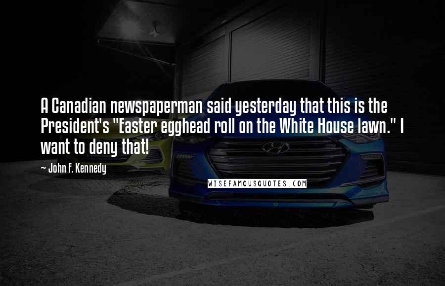 John F. Kennedy Quotes: A Canadian newspaperman said yesterday that this is the President's "Easter egghead roll on the White House lawn." I want to deny that!