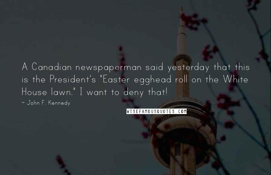 John F. Kennedy Quotes: A Canadian newspaperman said yesterday that this is the President's "Easter egghead roll on the White House lawn." I want to deny that!