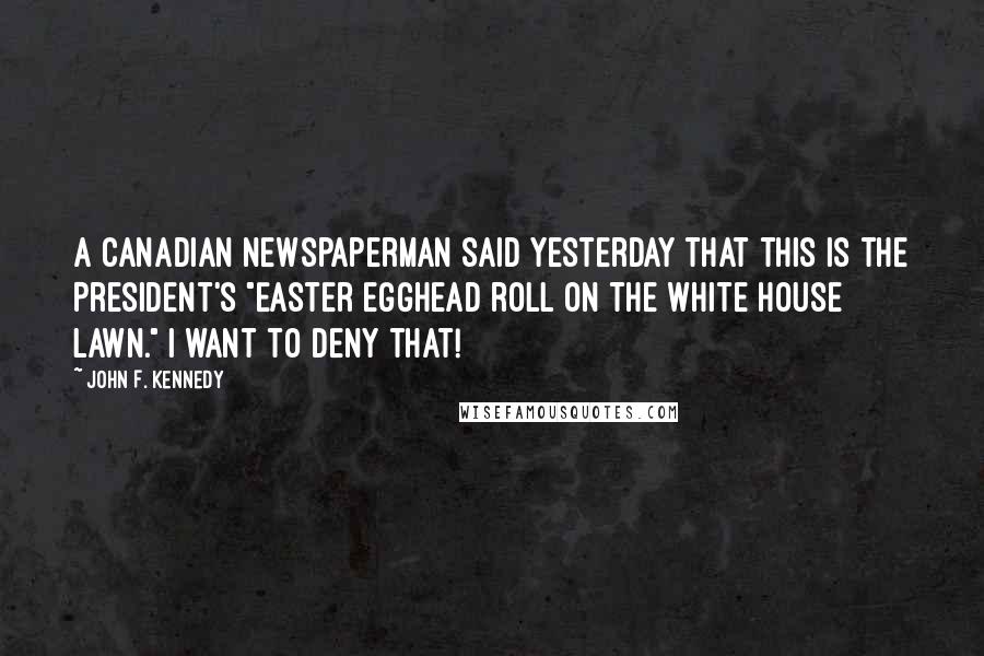 John F. Kennedy Quotes: A Canadian newspaperman said yesterday that this is the President's "Easter egghead roll on the White House lawn." I want to deny that!