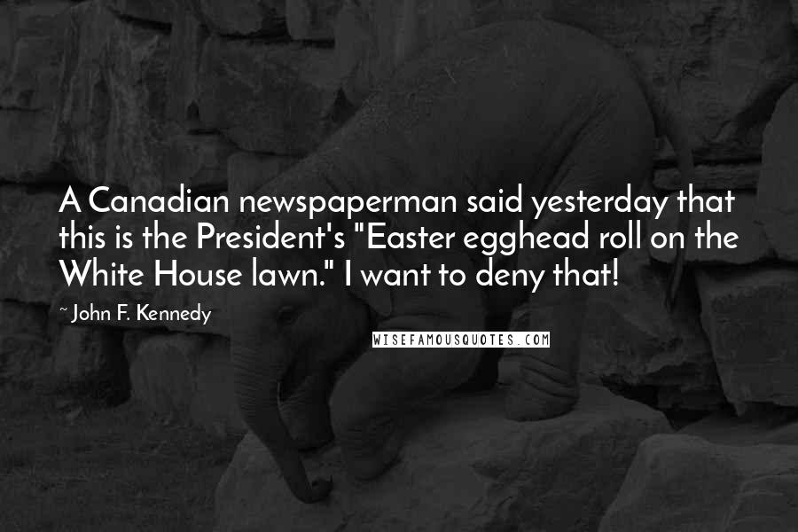 John F. Kennedy Quotes: A Canadian newspaperman said yesterday that this is the President's "Easter egghead roll on the White House lawn." I want to deny that!