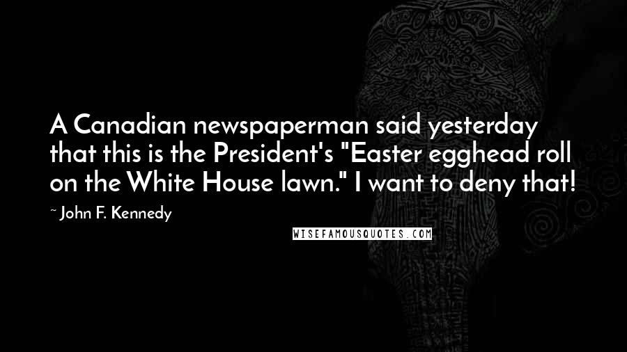 John F. Kennedy Quotes: A Canadian newspaperman said yesterday that this is the President's "Easter egghead roll on the White House lawn." I want to deny that!