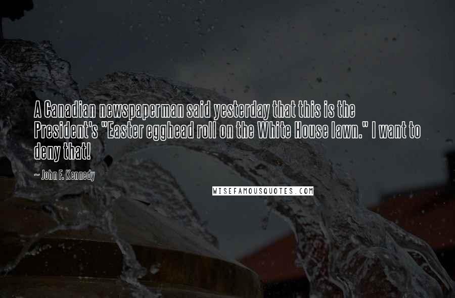 John F. Kennedy Quotes: A Canadian newspaperman said yesterday that this is the President's "Easter egghead roll on the White House lawn." I want to deny that!