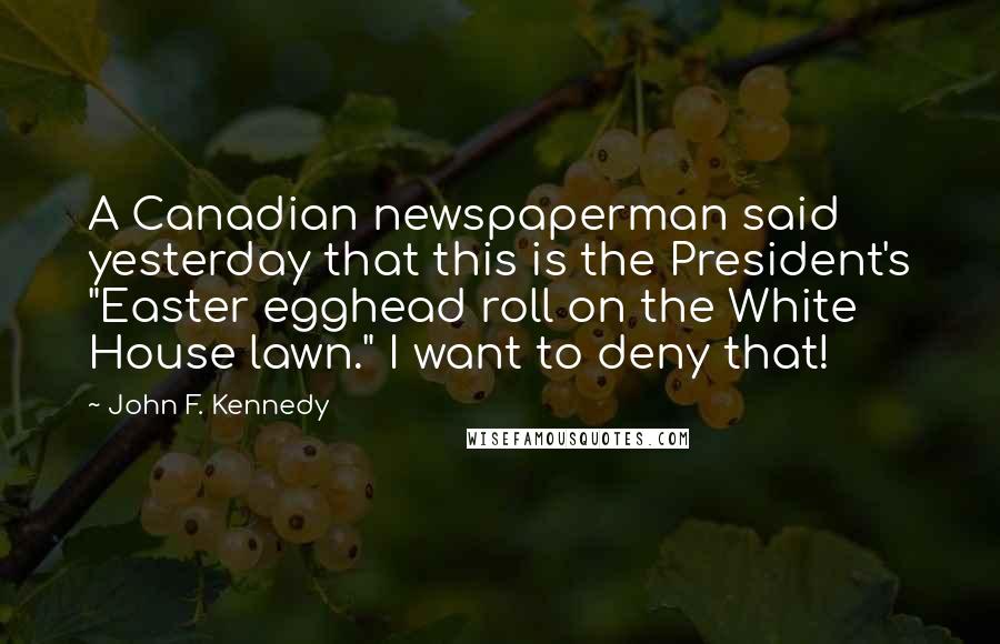 John F. Kennedy Quotes: A Canadian newspaperman said yesterday that this is the President's "Easter egghead roll on the White House lawn." I want to deny that!