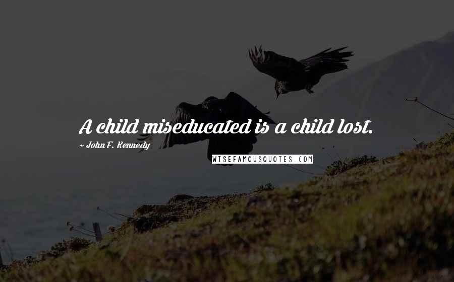 John F. Kennedy Quotes: A child miseducated is a child lost.