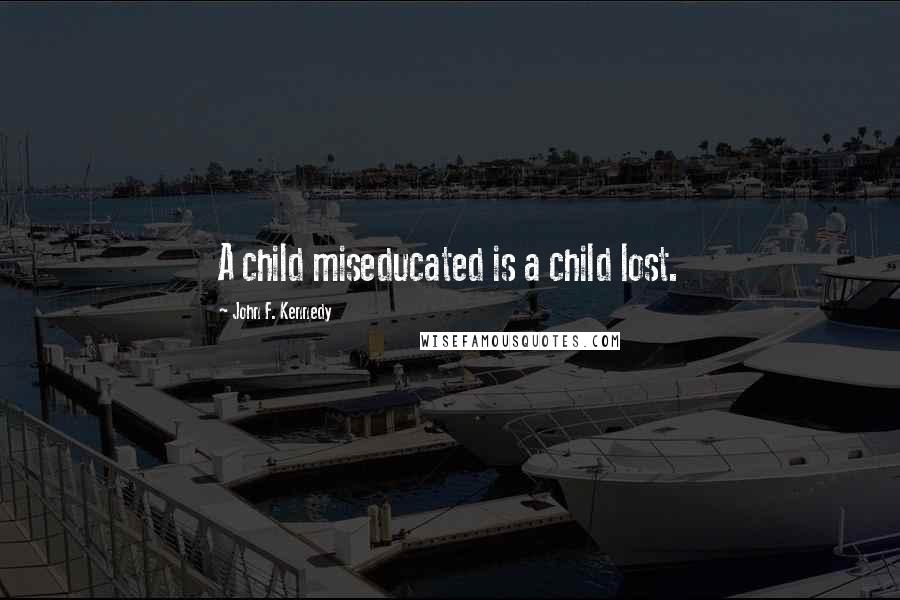 John F. Kennedy Quotes: A child miseducated is a child lost.