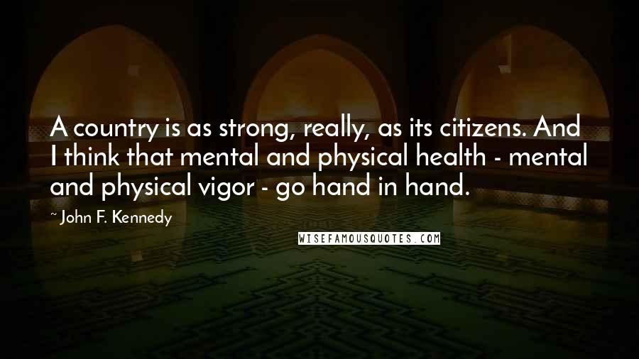 John F. Kennedy Quotes: A country is as strong, really, as its citizens. And I think that mental and physical health - mental and physical vigor - go hand in hand.