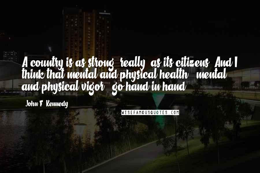 John F. Kennedy Quotes: A country is as strong, really, as its citizens. And I think that mental and physical health - mental and physical vigor - go hand in hand.