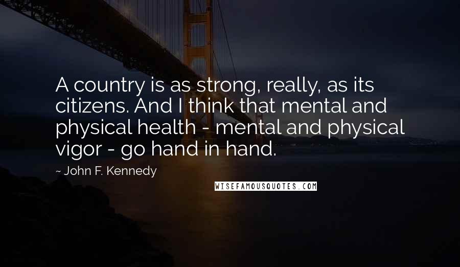 John F. Kennedy Quotes: A country is as strong, really, as its citizens. And I think that mental and physical health - mental and physical vigor - go hand in hand.