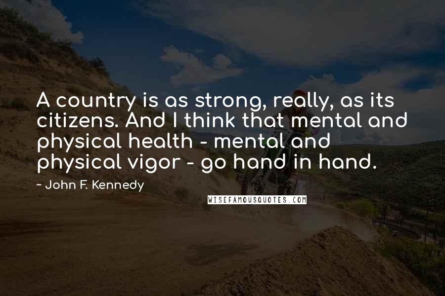 John F. Kennedy Quotes: A country is as strong, really, as its citizens. And I think that mental and physical health - mental and physical vigor - go hand in hand.